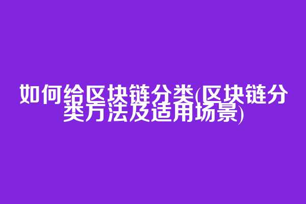 如何给区块链分类(区块链分类方法及适用场景)
