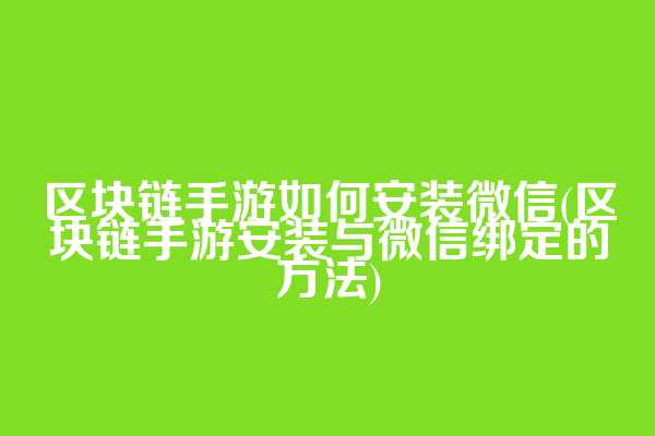 区块链手游如何安装微信(区块链手游安装与微信绑定的方法)