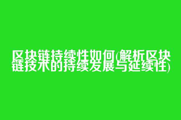 区块链持续性如何(解析区块链技术的持续发展与延续性)