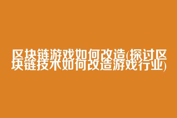 区块链游戏如何改造(探讨区块链技术如何改造游戏行业)