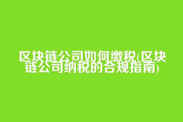 区块链公司如何缴税(区块链公司纳税的合规指南)