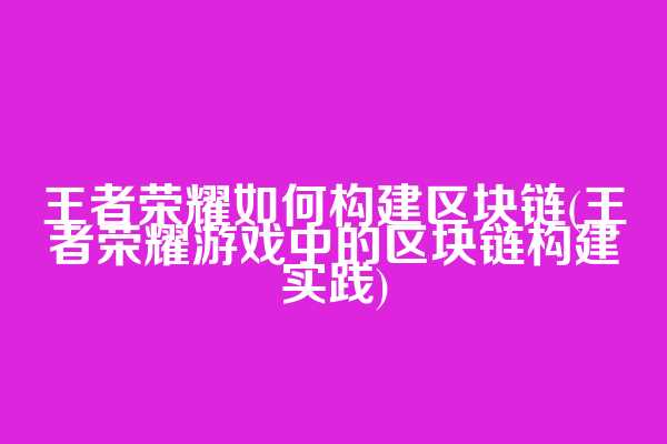 王者荣耀如何构建区块链(王者荣耀游戏中的区块链构建实践)