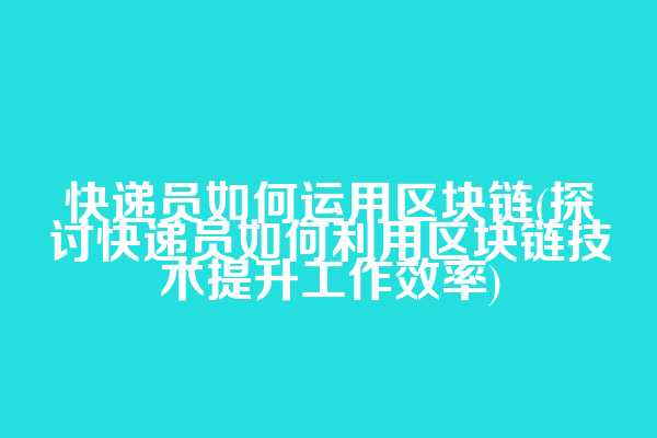 快递员如何运用区块链(探讨快递员如何利用区块链技术提升工作效率)