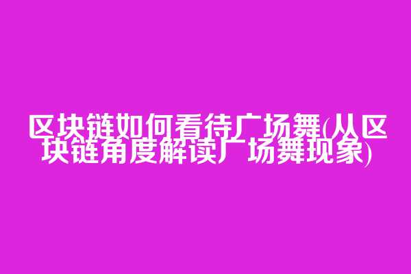 区块链如何看待广场舞(从区块链角度解读广场舞现象)