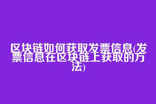 区块链如何获取发票信息(发票信息在区块链上获取的方法)
