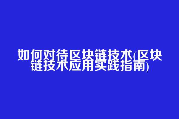 如何对待区块链技术(区块链技术应用实践指南)