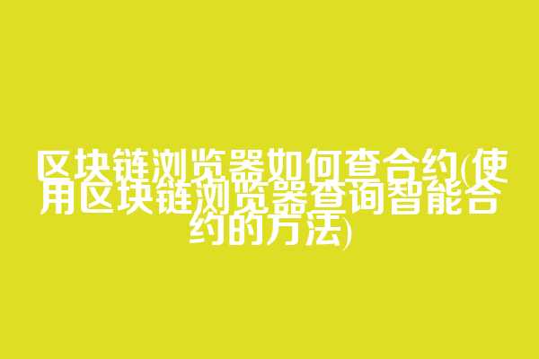 区块链浏览器如何查合约(使用区块链浏览器查询智能合约的方法)