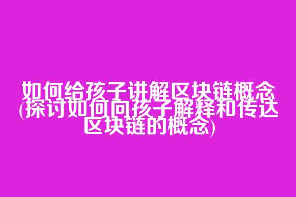 如何给孩子讲解区块链概念(探讨如何向孩子解释和传达区块链的概念)
