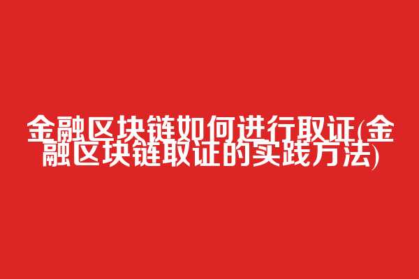 金融区块链如何进行取证(金融区块链取证的实践方法)