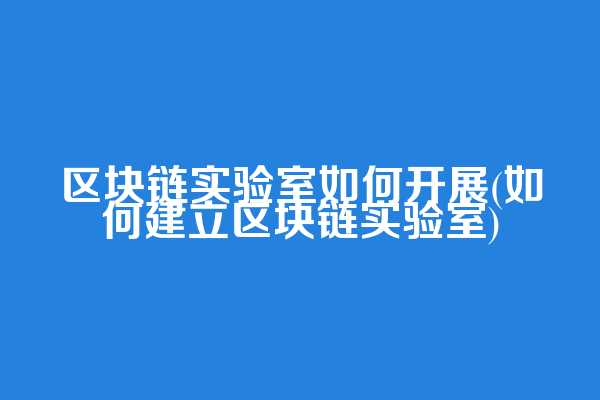 区块链实验室如何开展(如何建立区块链实验室)