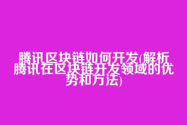 腾讯区块链如何开发(解析腾讯在区块链开发领域的优势和方法)