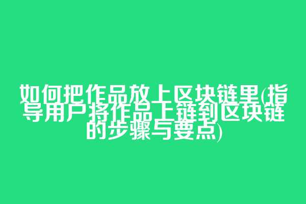 如何把作品放上区块链里(指导用户将作品上链到区块链的步骤与要点)