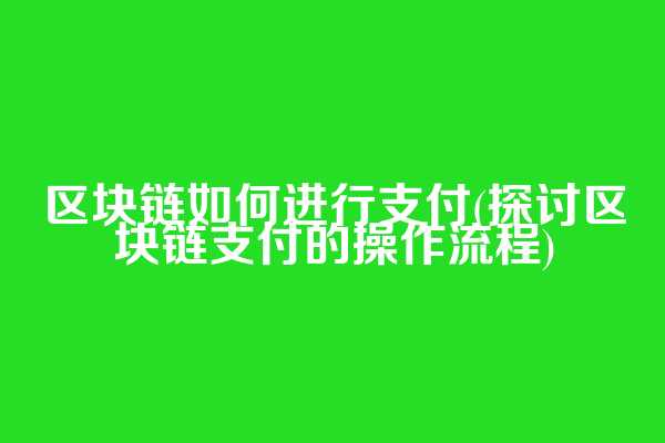 区块链如何进行支付(探讨区块链支付的操作流程)
