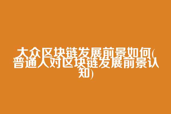 大众区块链发展前景如何(普通人对区块链发展前景认知)