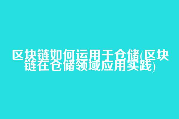 区块链如何运用于仓储(区块链在仓储领域应用实践)