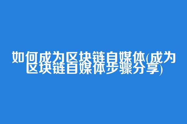 如何成为区块链自媒体(成为区块链自媒体步骤分享)