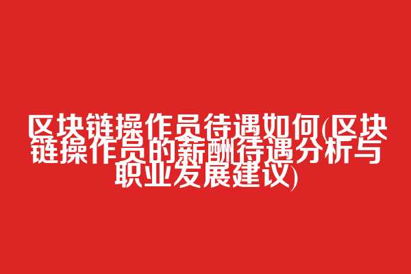区块链操作员待遇如何(区块链操作员的薪酬待遇分析与职业发展建议)
