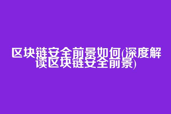 区块链安全前景如何(深度解读区块链安全前景)