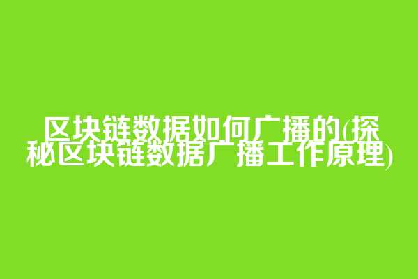 区块链数据如何广播的(探秘区块链数据广播工作原理)
