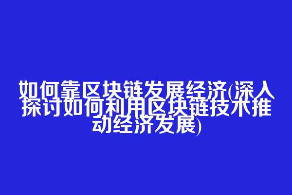 如何靠区块链发展经济(深入探讨如何利用区块链技术推动经济发展)