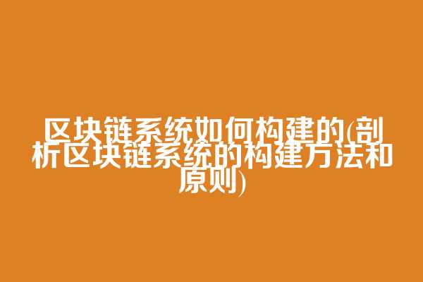 区块链系统如何构建的(剖析区块链系统的构建方法和原则)