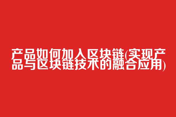 产品如何加入区块链(实现产品与区块链技术的融合应用)