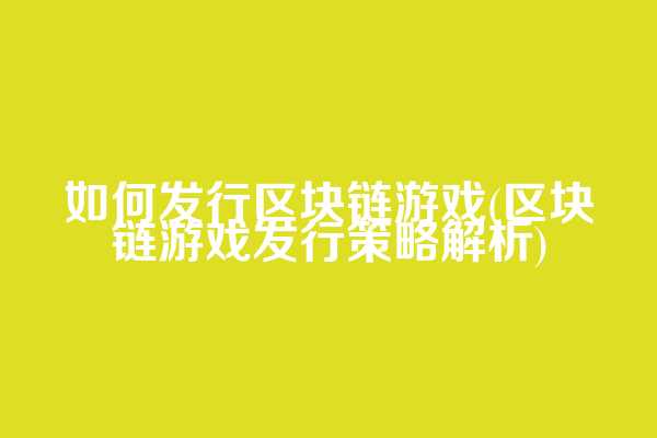 如何发行区块链游戏(区块链游戏发行策略解析)