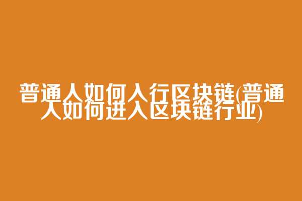 普通人如何入行区块链(普通人如何进入区块链行业)