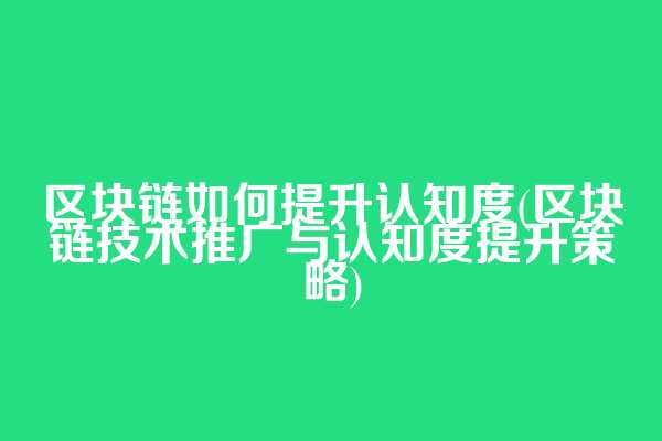 区块链如何提升认知度(区块链技术推广与认知度提升策略)