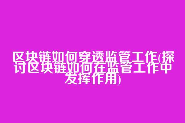 区块链如何穿透监管工作(探讨区块链如何在监管工作中发挥作用)