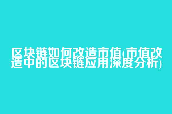 区块链如何改造市值(市值改造中的区块链应用深度分析)