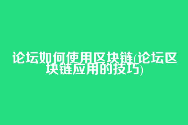 论坛如何使用区块链(论坛区块链应用的技巧)