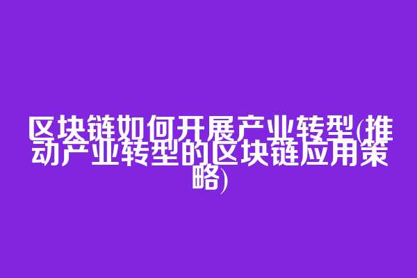 区块链如何开展产业转型(推动产业转型的区块链应用策略)