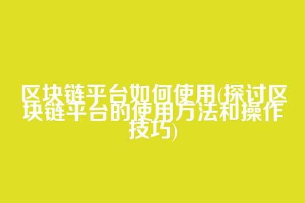 区块链平台如何使用(探讨区块链平台的使用方法和操作技巧)