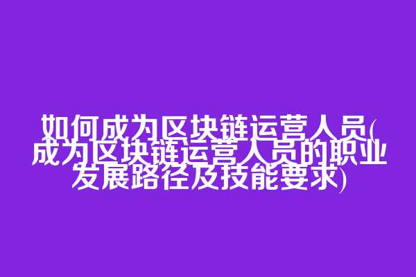 如何成为区块链运营人员(成为区块链运营人员的职业发展路径及技能要求)