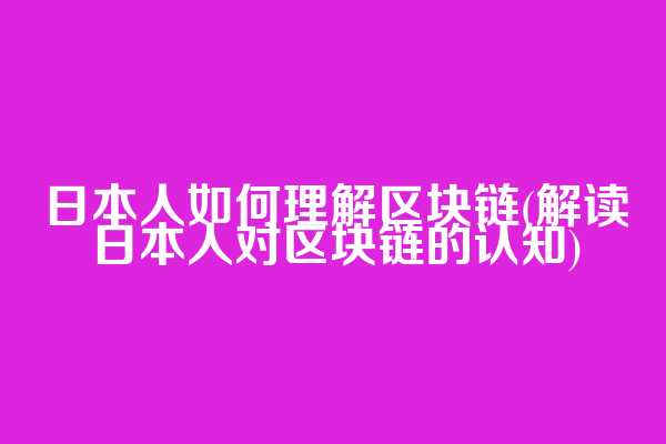 日本人如何理解区块链(解读日本人对区块链的认知)