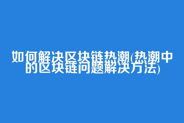 如何解决区块链热潮(热潮中的区块链问题解决方法)