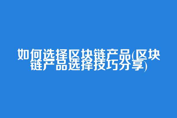 如何选择区块链产品(区块链产品选择技巧分享)
