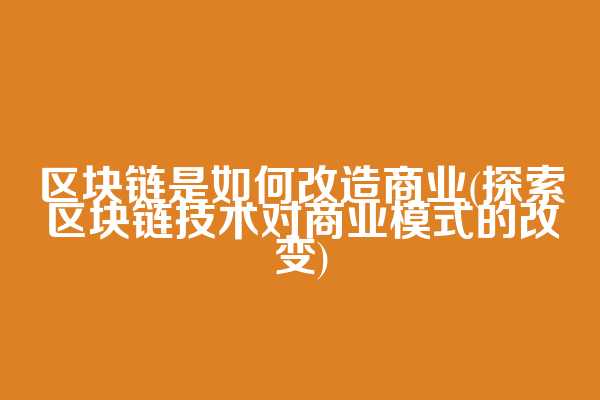 区块链是如何改造商业(探索区块链技术对商业模式的改变)