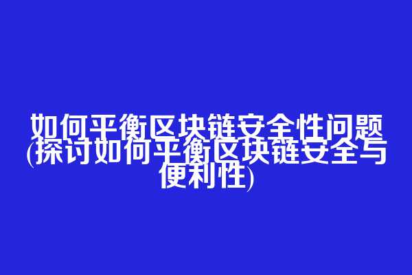 如何平衡区块链安全性问题(探讨如何平衡区块链安全与便利性)