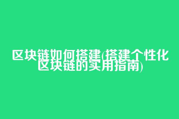 区块链如何搭建(搭建个性化区块链的实用指南)