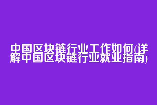 中国区块链行业工作如何(详解中国区块链行业就业指南)