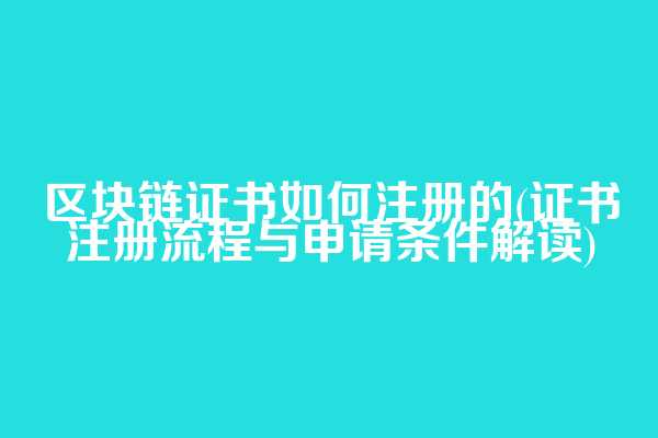 区块链证书如何注册的(证书注册流程与申请条件解读)