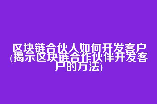 区块链合伙人如何开发客户(揭示区块链合作伙伴开发客户的方法)