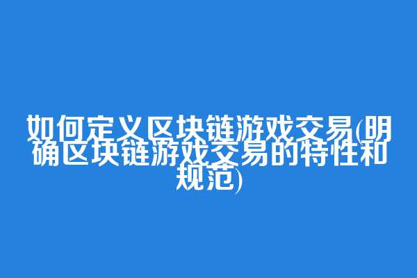如何定义区块链游戏交易(明确区块链游戏交易的特性和规范)