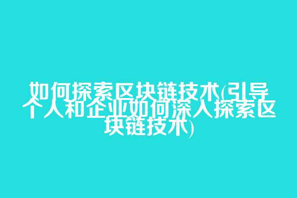 如何探索区块链技术(引导个人和企业如何深入探索区块链技术)
