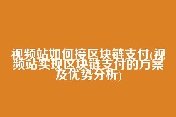 视频站如何接区块链支付(视频站实现区块链支付的方案及优势分析)