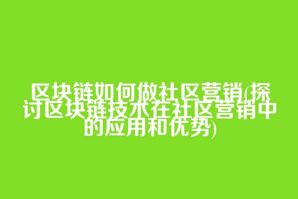 区块链如何做社区营销(探讨区块链技术在社区营销中的应用和优势)