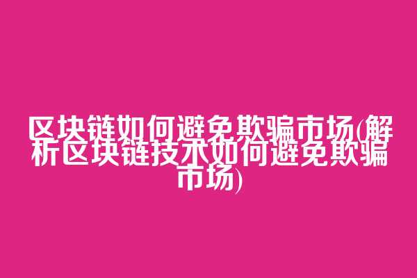 区块链如何避免欺骗市场(解析区块链技术如何避免欺骗市场)