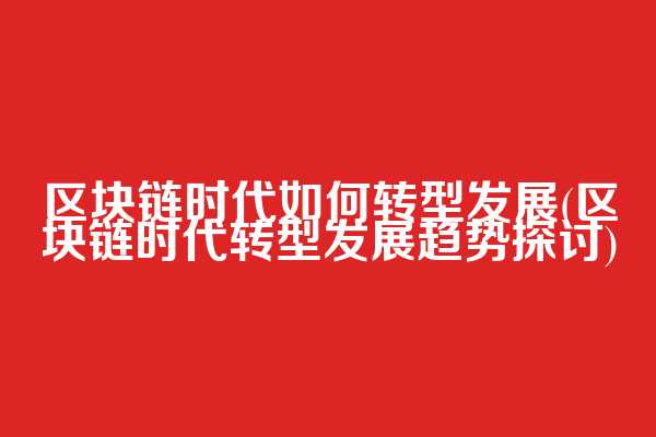 区块链时代如何转型发展(区块链时代转型发展趋势探讨)